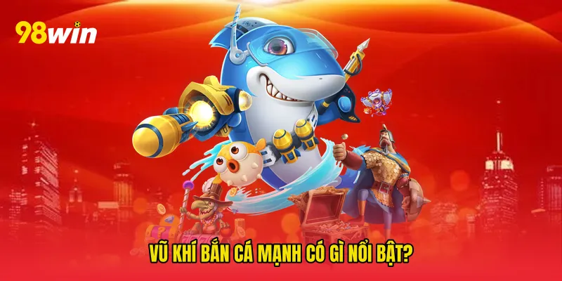 Vũ khí bắn cá mạnh có gì nổi bật?